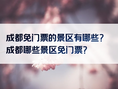 成都免门票的景区有哪些？成都哪些景区免门票？