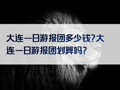 大连一日游报团多少钱？大连一日游报团划算吗？