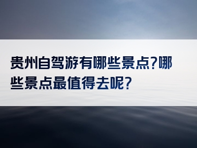 贵州自驾游有哪些景点？哪些景点最值得去呢？