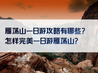 雁荡山一日游攻略有哪些？怎样完美一日游雁荡山？