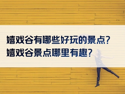 嬉戏谷有哪些好玩的景点？嬉戏谷景点哪里有趣？