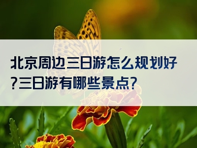 北京周边三日游怎么规划好？三日游有哪些景点？