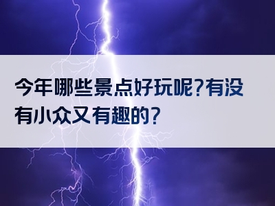 今年哪些景点好玩呢？有没有小众又有趣的？