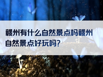赣州有什么自然景点吗赣州自然景点好玩吗？