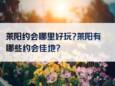 莱阳约会哪里好玩？莱阳有哪些约会佳地？