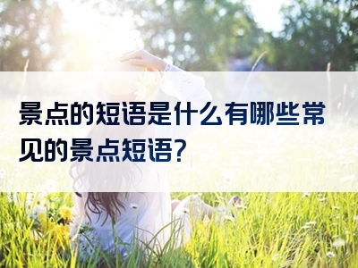 景点的短语是什么有哪些常见的景点短语？