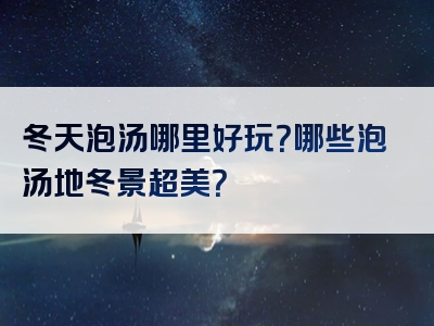 冬天泡汤哪里好玩？哪些泡汤地冬景超美？