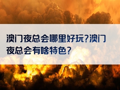 澳门夜总会哪里好玩？澳门夜总会有啥特色？
