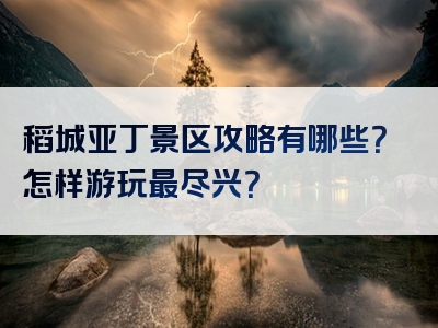 稻城亚丁景区攻略有哪些？怎样游玩最尽兴？