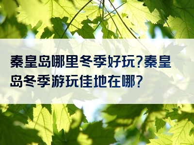 秦皇岛哪里冬季好玩？秦皇岛冬季游玩佳地在哪？