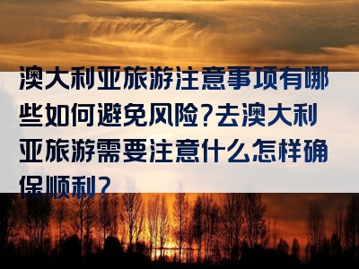 澳大利亚旅游注意事项有哪些如何避免风险？去澳大利亚旅游需要注意什么怎样确保顺利？
