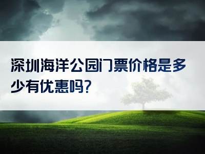深圳海洋公园门票价格是多少有优惠吗？
