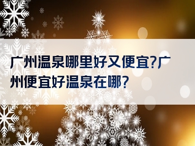 广州温泉哪里好又便宜？广州便宜好温泉在哪？