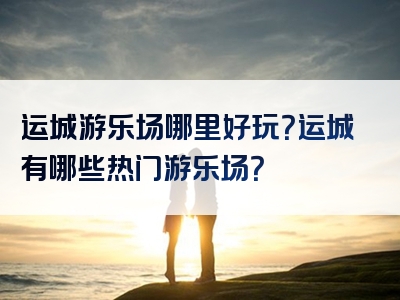 运城游乐场哪里好玩？运城有哪些热门游乐场？