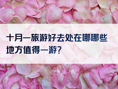十月一旅游好去处在哪哪些地方值得一游？