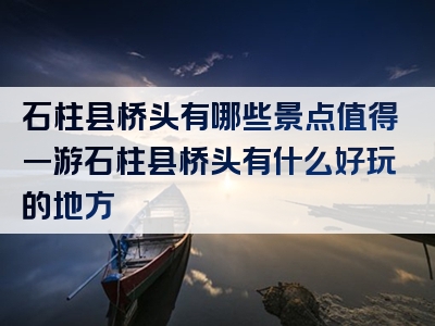 石柱县桥头有哪些景点值得一游石柱县桥头有什么好玩的地方
