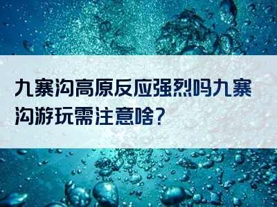 九寨沟高原反应强烈吗九寨沟游玩需注意啥？