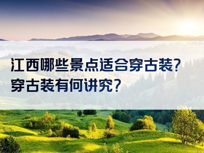 江西哪些景点适合穿古装？穿古装有何讲究？