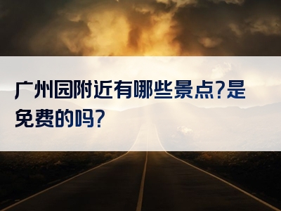 广州园附近有哪些景点？是免费的吗？