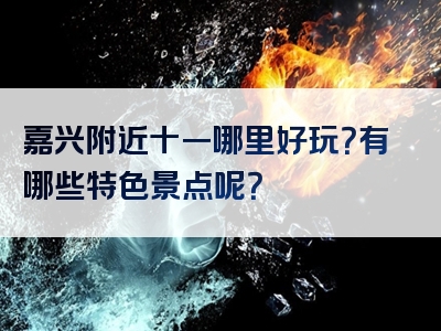 嘉兴附近十一哪里好玩？有哪些特色景点呢？