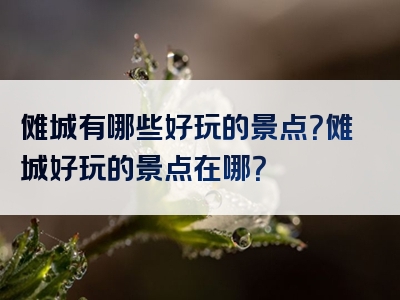 傩城有哪些好玩的景点？傩城好玩的景点在哪？