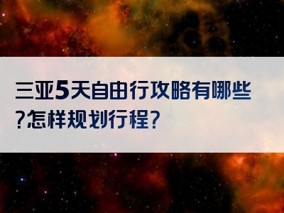 三亚5天自由行攻略有哪些？怎样规划行程？