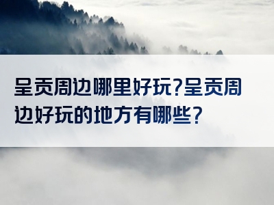 呈贡周边哪里好玩？呈贡周边好玩的地方有哪些？