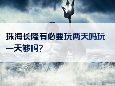 珠海长隆有必要玩两天吗玩一天够吗？