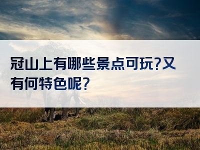 冠山上有哪些景点可玩？又有何特色呢？