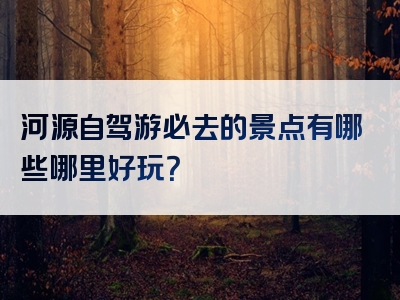河源自驾游必去的景点有哪些哪里好玩？