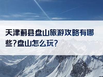 天津蓟县盘山旅游攻略有哪些？盘山怎么玩？
