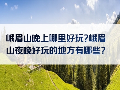 峨眉山晚上哪里好玩？峨眉山夜晚好玩的地方有哪些？