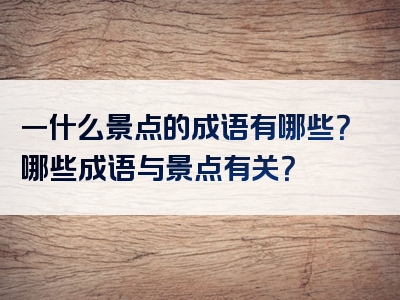 一什么景点的成语有哪些？哪些成语与景点有关？