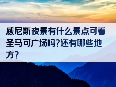 威尼斯夜景有什么景点可看圣马可广场吗？还有哪些地方？