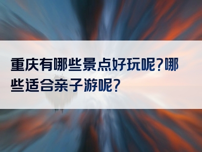 重庆有哪些景点好玩呢？哪些适合亲子游呢？