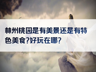 林州桃园是有美景还是有特色美食？好玩在哪？