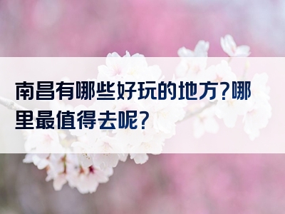 南昌有哪些好玩的地方？哪里最值得去呢？