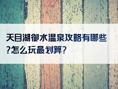 天目湖御水温泉攻略有哪些？怎么玩最划算？