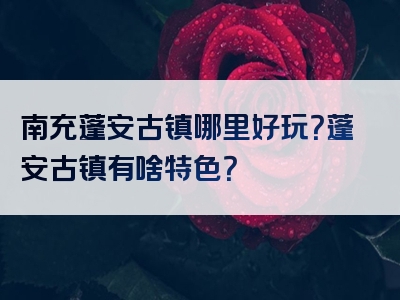 南充蓬安古镇哪里好玩？蓬安古镇有啥特色？