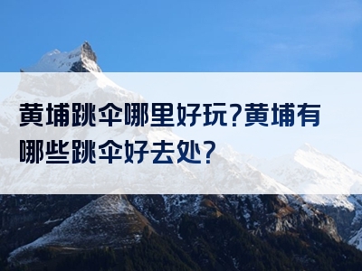 黄埔跳伞哪里好玩？黄埔有哪些跳伞好去处？