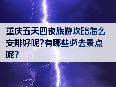 重庆五天四夜旅游攻略怎么安排好呢？有哪些必去景点呢？
