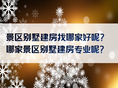 景区别墅建房找哪家好呢？哪家景区别墅建房专业呢？