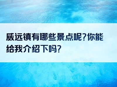 威远镇有哪些景点呢？你能给我介绍下吗？