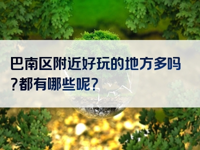 巴南区附近好玩的地方多吗？都有哪些呢？