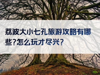 荔波大小七孔旅游攻略有哪些？怎么玩才尽兴？