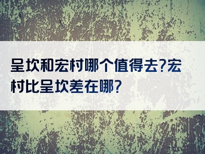 呈坎和宏村哪个值得去？宏村比呈坎差在哪？