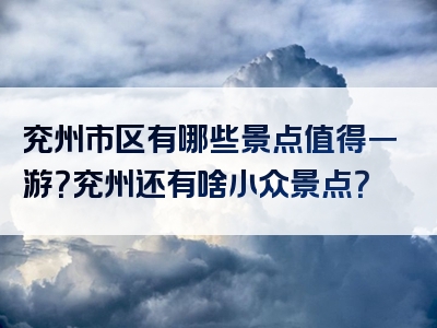 兖州市区有哪些景点值得一游？兖州还有啥小众景点？