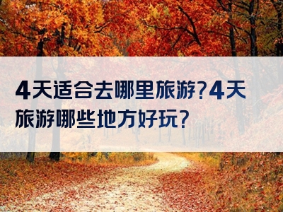 4天适合去哪里旅游？4天旅游哪些地方好玩？