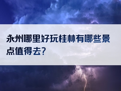 永州哪里好玩桂林有哪些景点值得去？