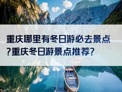 重庆哪里有冬日游必去景点？重庆冬日游景点推荐？